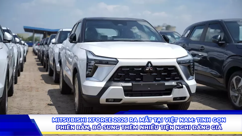 Mitsubishi Xforce 2026 ra mắt tại Việt Nam: Tinh gọn phiên bản, bổ sung thêm nhiều tiện nghi đáng giá